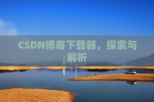 CSDN博客下载器,探索与解析 CSDN博客下载器,探索与解析